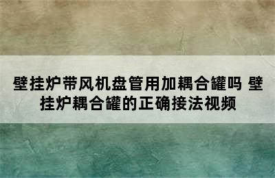 壁挂炉带风机盘管用加耦合罐吗 壁挂炉耦合罐的正确接法视频